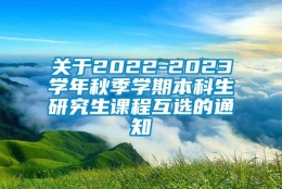 关于2022-2023学年秋季学期本科生研究生课程互选的通知