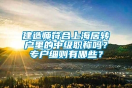 建造师符合上海居转户里的中级职称吗？专户细则有哪些？