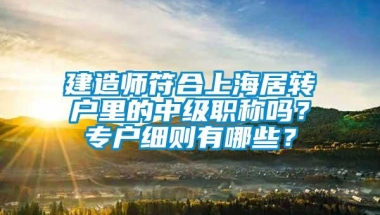 建造师符合上海居转户里的中级职称吗？专户细则有哪些？