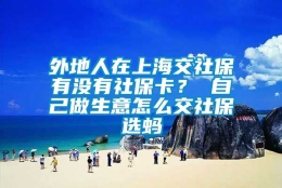 外地人在上海交社保有没有社保卡？ 自己做生意怎么交社保选蚂