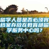 留学人员是否必须将档案存放在教育部留学服务中心吗？