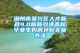 湖州市吴兴区人才新政4.0版新引进高校毕业生购房补贴实施办法