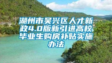 湖州市吴兴区人才新政4.0版新引进高校毕业生购房补贴实施办法