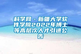 科学网－新疆大学软件学院2022年博士等高层次人才引进公告