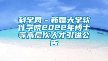 科学网－新疆大学软件学院2022年博士等高层次人才引进公告