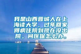 我是山西晋城人在上海读大学，过年回家得病住院到现在没出院。问医保怎么办。