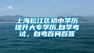 上海松江区初中学历提升大专学历,自学考试，自考百问百答