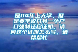 是04年上大学，但是要学校开具一个户口强制迁移证明，请问这个证明怎么写，请帮帮忙