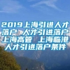 2019上海引进人才落户 人才引进落户上海高管 上海临港人才引进落户条件