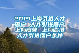 2019上海引进人才落户 人才引进落户上海高管 上海临港人才引进落户条件