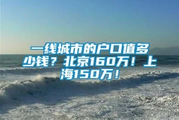 一线城市的户口值多少钱？北京160万！上海150万！