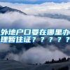 外地户口要在哪里办理暂住证？？？？？