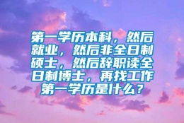 第一学历本科，然后就业，然后非全日制硕士，然后辞职读全日制博士，再找工作第一学历是什么？