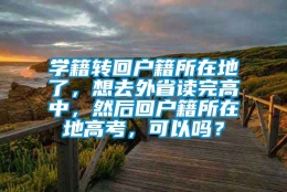 学籍转回户籍所在地了，想去外省读完高中，然后回户籍所在地高考，可以吗？