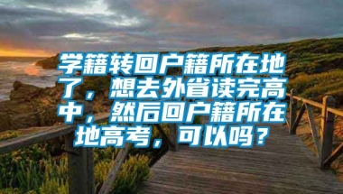 学籍转回户籍所在地了，想去外省读完高中，然后回户籍所在地高考，可以吗？