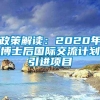 政策解读：2020年博士后国际交流计划引进项目