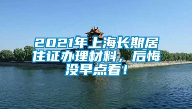 2021年上海长期居住证办理材料，后悔没早点看！