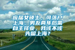 应届女硕士，可落户上海，男友两年后需自主择业，我该不该先留上海？