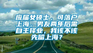 应届女硕士，可落户上海，男友两年后需自主择业，我该不该先留上海？