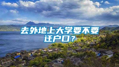 去外地上大学要不要迁户口？