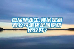 应届毕业生,档案是跟着公司走还是回原籍比较好？