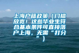 上海户籍政策（门槛放宽！这些毕业生符合基本条件可直接落户上海，无需“打分”）