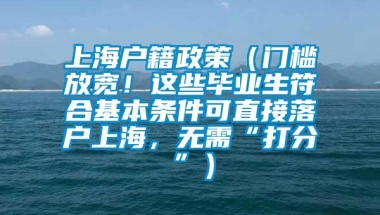 上海户籍政策（门槛放宽！这些毕业生符合基本条件可直接落户上海，无需“打分”）