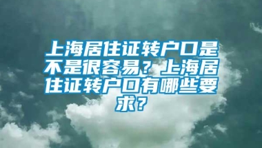 上海居住证转户口是不是很容易？上海居住证转户口有哪些要求？