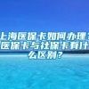 上海医保卡如何办理？医保卡与社保卡有什么区别？