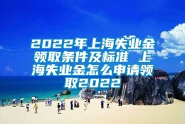 2022年上海失业金领取条件及标准 上海失业金怎么申请领取2022