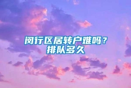 闵行区居转户难吗？排队多久