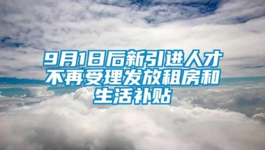 9月1日后新引进人才不再受理发放租房和生活补贴