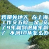 我是外地人 在上海工作交五险一金 交了9年就到退休年龄了 不满10年怎么办