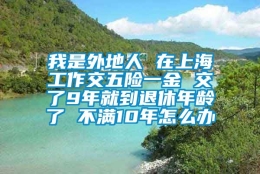 我是外地人 在上海工作交五险一金 交了9年就到退休年龄了 不满10年怎么办