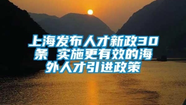 上海发布人才新政30条 实施更有效的海外人才引进政策