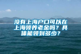 没有上海户口可以在上海领养老金吗？具体能领到多少？