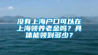 没有上海户口可以在上海领养老金吗？具体能领到多少？