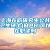 上海在职研究生公共卫生硕士(MPH)可以在职读吗