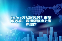 twins交社保买房？很傻很天真！看谢娜张杰上海神操作