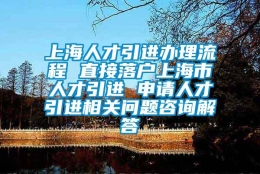 上海人才引进办理流程 直接落户上海市人才引进 申请人才引进相关问题咨询解答