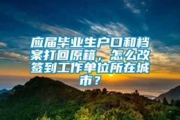 应届毕业生户口和档案打回原籍，怎么改签到工作单位所在城市？