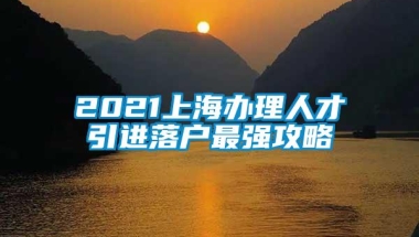 2021上海办理人才引进落户最强攻略