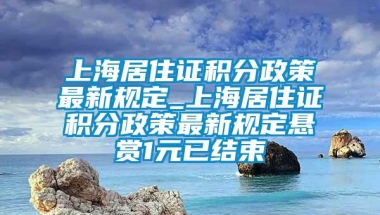 上海居住证积分政策最新规定_上海居住证积分政策最新规定悬赏1元已结束