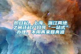 即日起，上海、浙江两地之间迁移户口可“一站式”办理，不用再来回奔波