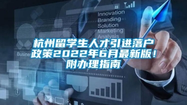 杭州留学生人才引进落户政策2022年6月最新版！附办理指南