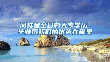 同样是全日制大专学历，毕业后我们的优势在哪里？