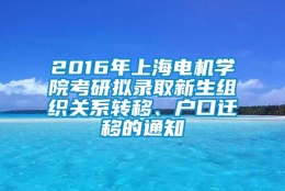 2016年上海电机学院考研拟录取新生组织关系转移、户口迁移的通知