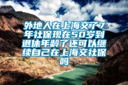 外地人在上海交了7年社保现在50岁到退休年龄了还可以继续自己在上海交社保吗