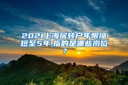 2021上海居转户年限缩短至5年,指的是哪些岗位？