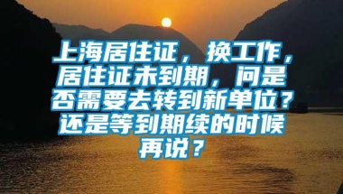 上海居住证，换工作，居住证未到期，问是否需要去转到新单位？还是等到期续的时候再说？